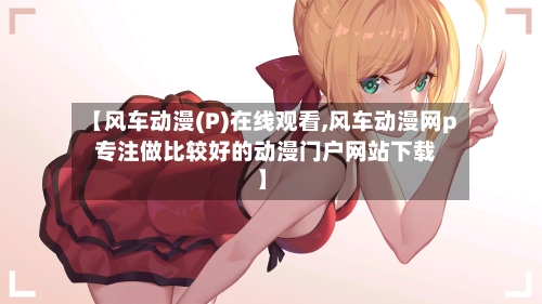 【风车动漫(P)在线观看,风车动漫网p  专注做比较好的动漫门户网站下载】-第2张图片