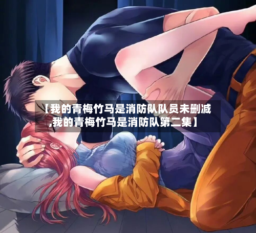 【我的青梅竹马是消防队队员未删减,我的青梅竹马是消防队第二集】