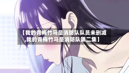 【我的青梅竹马是消防队队员未删减,我的青梅竹马是消防队第二集】-第2张图片