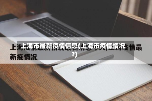 上海市最新疫情信息(上海市疫情情况?)-第2张图片