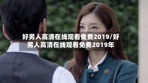 好男人高清在线观看免费2019/好男人高清在线观看免费2019年-第2张图片