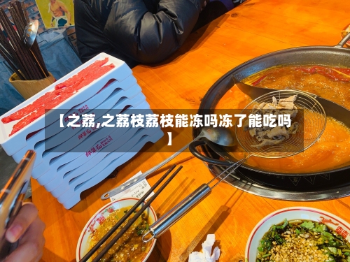 【之荔,之荔枝荔枝能冻吗冻了能吃吗】-第2张图片
