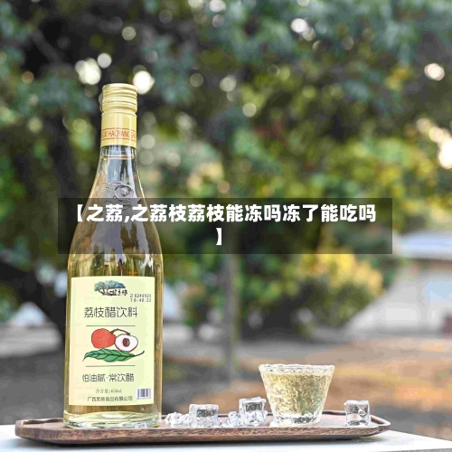 【之荔,之荔枝荔枝能冻吗冻了能吃吗】