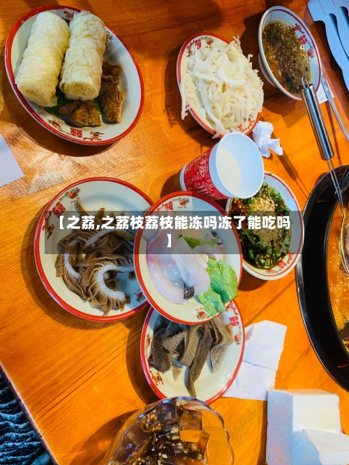 【之荔,之荔枝荔枝能冻吗冻了能吃吗】-第3张图片