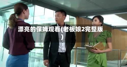 漂亮的保姆观看(老板娘2完整版)