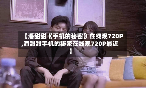 【潘甜甜《手机的秘密》在线观720P,潘甜甜手机的秘密在线观720P最近】