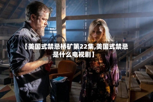 【美国式禁忌桥矿第22集,美国式禁忌是什么电视剧】-第2张图片
