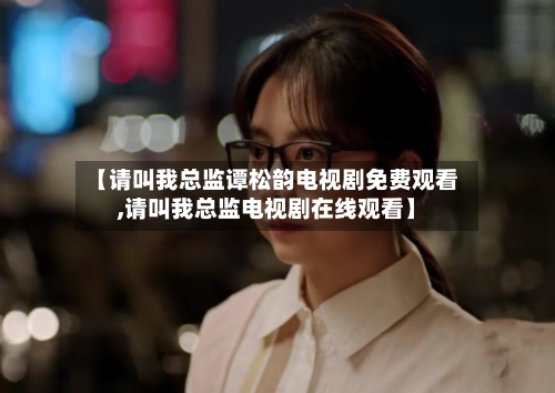 【请叫我总监谭松韵电视剧免费观看,请叫我总监电视剧在线观看】-第2张图片