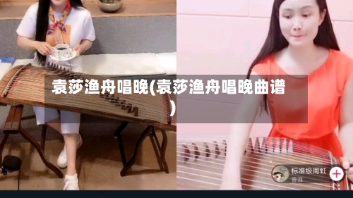 袁莎渔舟唱晚(袁莎渔舟唱晚曲谱)