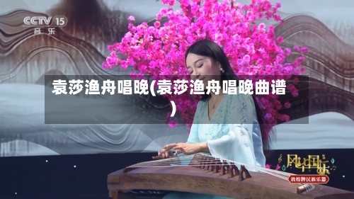 袁莎渔舟唱晚(袁莎渔舟唱晚曲谱)-第2张图片
