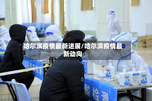 哈尔滨疫情最新进展/哈尔滨疫情最新动向-第3张图片