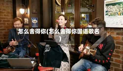 怎么舍得你(怎么舍得你国语歌名)