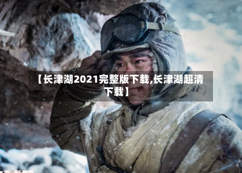 【长津湖2021完整版下载,长津湖超清下载】