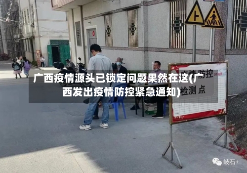 广西疫情源头已锁定问题果然在这(广西发出疫情防控紧急通知)-第3张图片