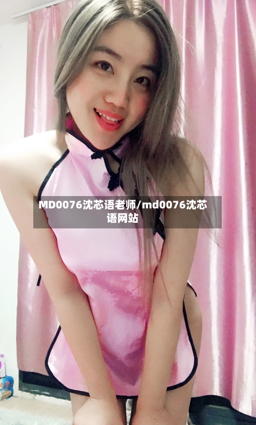 MD0076沈芯语老师/md0076沈芯语网站-第2张图片