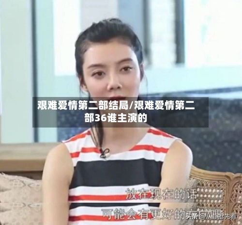艰难爱情第二部结局/艰难爱情第二部36谁主演的