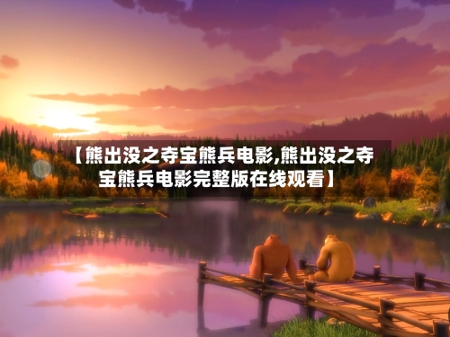 【熊出没之夺宝熊兵电影,熊出没之夺宝熊兵电影完整版在线观看】
