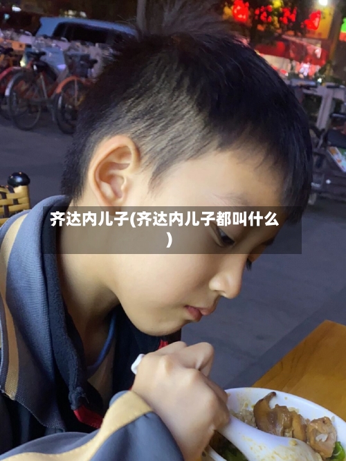 齐达内儿子(齐达内儿子都叫什么)-第2张图片