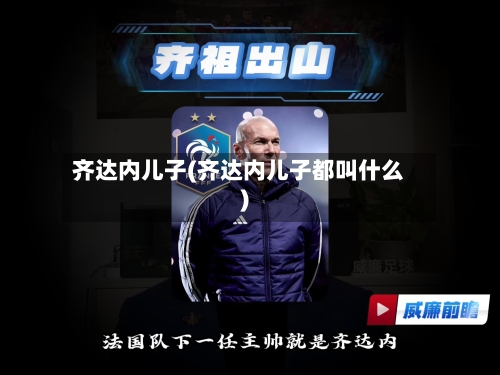 齐达内儿子(齐达内儿子都叫什么)