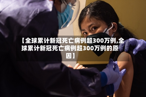 【全球累计新冠死亡病例超300万例,全球累计新冠死亡病例超300万例的原因】-第2张图片