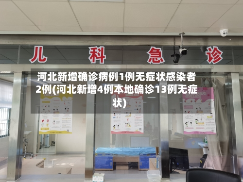 河北新增确诊病例1例无症状感染者2例(河北新增4例本地确诊13例无症状)-第1张图片