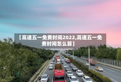 【高速五一免费时间2022,高速五一免费时间怎么算】-第2张图片