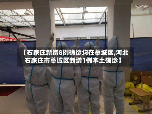 【石家庄新增8例确诊均在藁城区,河北石家庄市藁城区新增1例本土确诊】-第2张图片