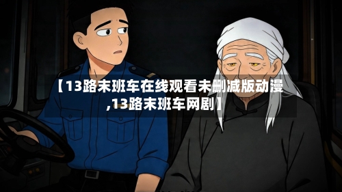 【13路末班车在线观看未删减版动漫,13路末班车网剧】