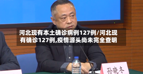 河北现有本土确诊病例127例/河北现有确诊127例,疫情源头尚未完全查明-第2张图片