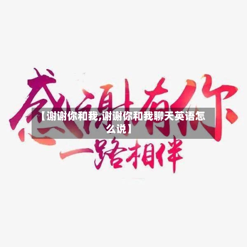 【谢谢你和我,谢谢你和我聊天英语怎么说】