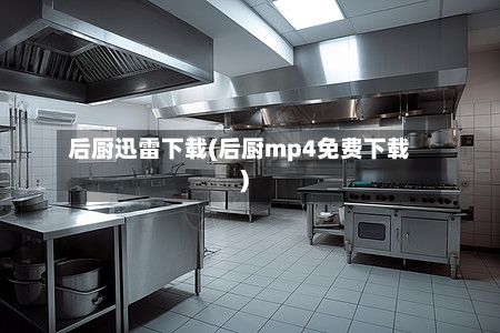 后厨迅雷下载(后厨mp4免费下载)-第3张图片