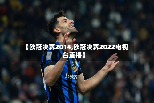 【欧冠决赛2014,欧冠决赛2022电视台直播】-第2张图片