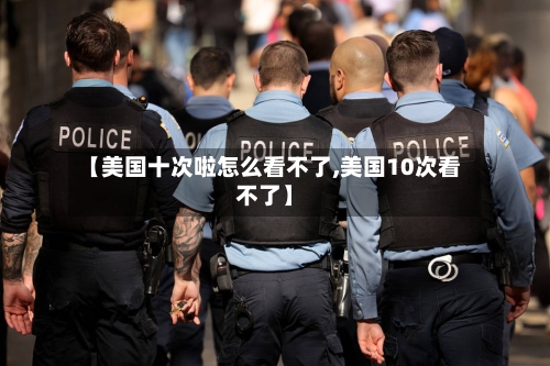 【美国十次啦怎么看不了,美国10次看不了】