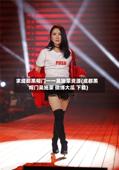 求成都黑帽门一一吴施蒙资源(成都黑帽门吴施蒙 微博大瓜 下载)