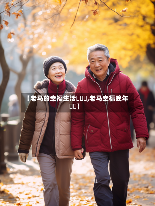 【老马的幸福生活玥玥玥,老马幸福晚年玥玥】-第2张图片