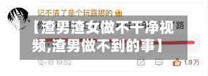 【渣男渣女做不干净视频,渣男做不到的事】-第2张图片