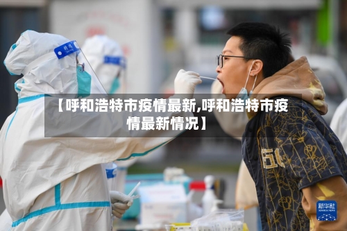 【呼和浩特市疫情最新,呼和浩特市疫情最新情况】