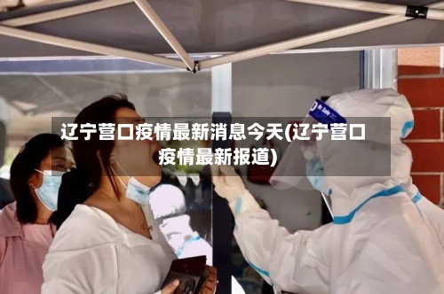 辽宁营口疫情最新消息今天(辽宁营口疫情最新报道)-第2张图片