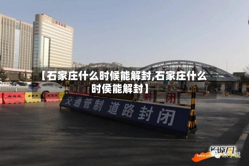 【石家庄什么时候能解封,石家庄什么时侯能解封】