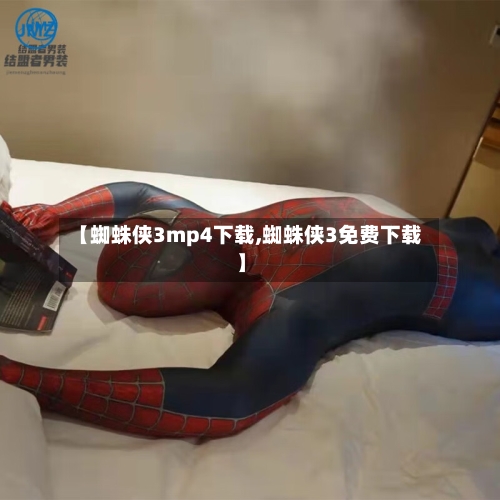 【蜘蛛侠3mp4下载,蜘蛛侠3免费下载】