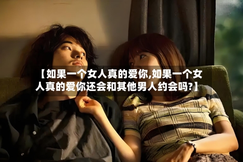 【如果一个女人真的爱你,如果一个女人真的爱你还会和其他男人约会吗?】-第3张图片