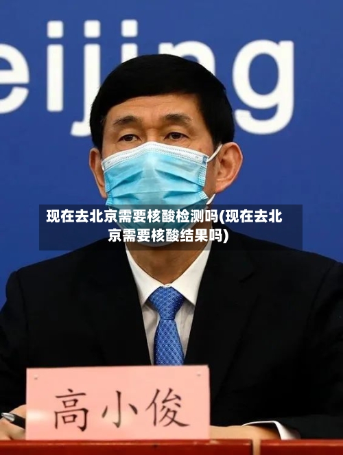 现在去北京需要核酸检测吗(现在去北京需要核酸结果吗)-第3张图片