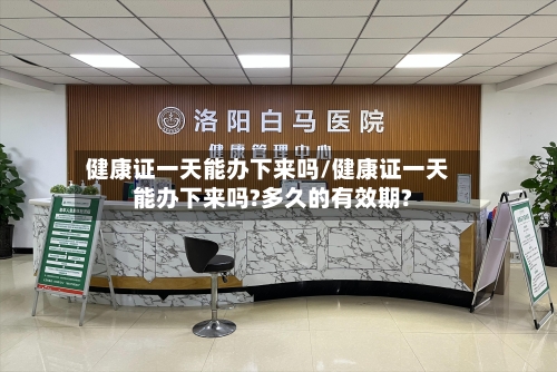 健康证一天能办下来吗/健康证一天能办下来吗?多久的有效期?-第2张图片