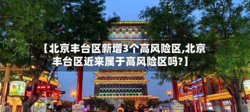 【北京丰台区新增3个高风险区,北京丰台区近来属于高风险区吗?】-第2张图片