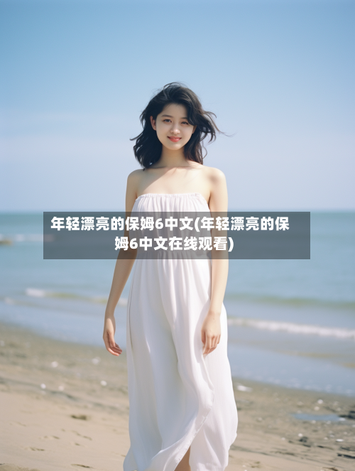 年轻漂亮的保姆6中文(年轻漂亮的保姆6中文在线观看)-第2张图片