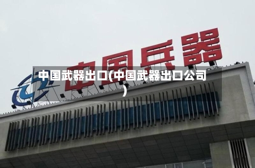 中国武器出口(中国武器出口公司)-第2张图片