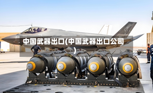 中国武器出口(中国武器出口公司)-第1张图片