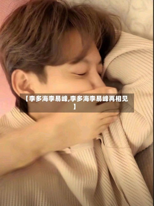 【李多海李易峰,李多海李易峰再相见】-第3张图片