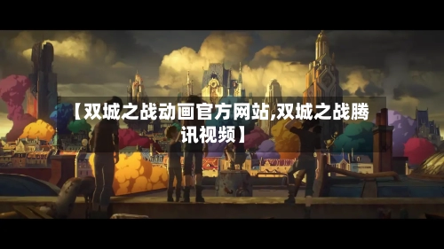 【双城之战动画官方网站,双城之战腾讯视频】-第1张图片
