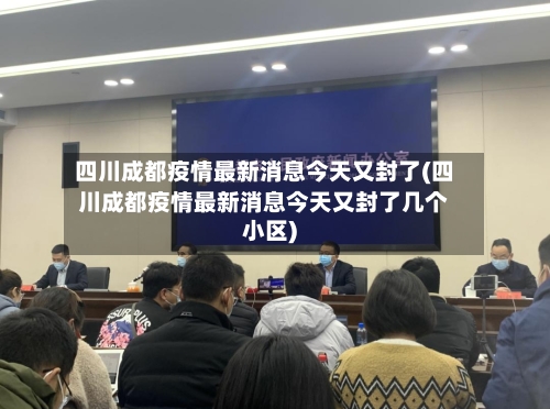 四川成都疫情最新消息今天又封了(四川成都疫情最新消息今天又封了几个小区)-第3张图片